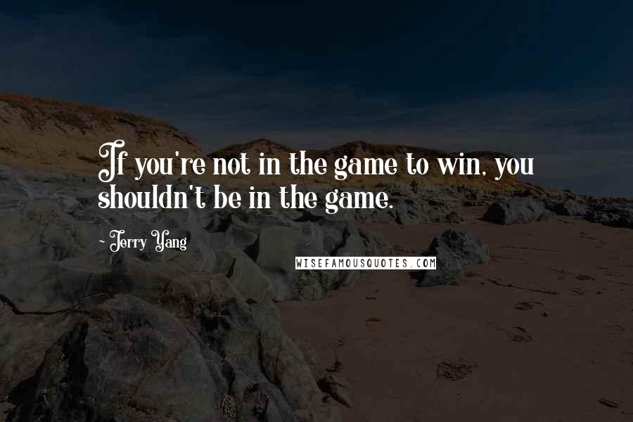 Jerry Yang Quotes: If you're not in the game to win, you shouldn't be in the game.