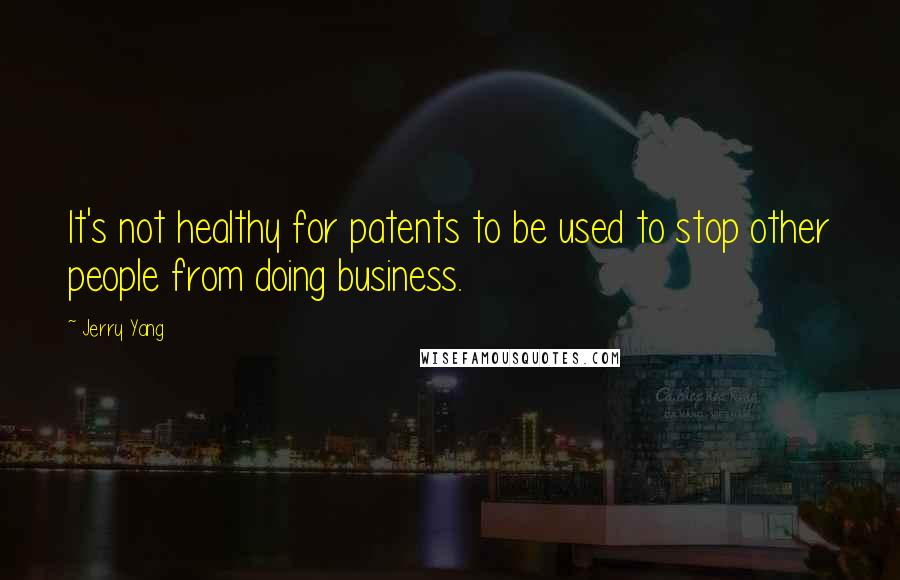 Jerry Yang Quotes: It's not healthy for patents to be used to stop other people from doing business.