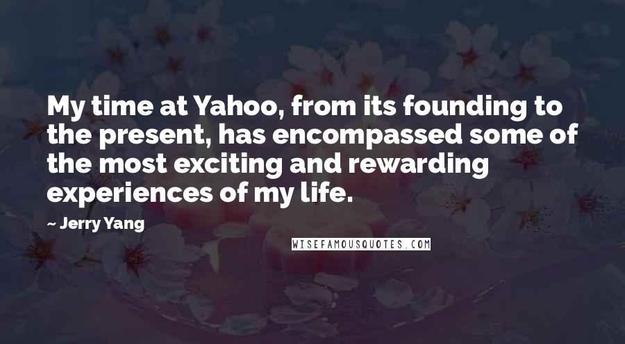 Jerry Yang Quotes: My time at Yahoo, from its founding to the present, has encompassed some of the most exciting and rewarding experiences of my life.