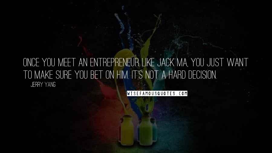 Jerry Yang Quotes: Once you meet an entrepreneur like Jack Ma, you just want to make sure you bet on him. It's not a hard decision.