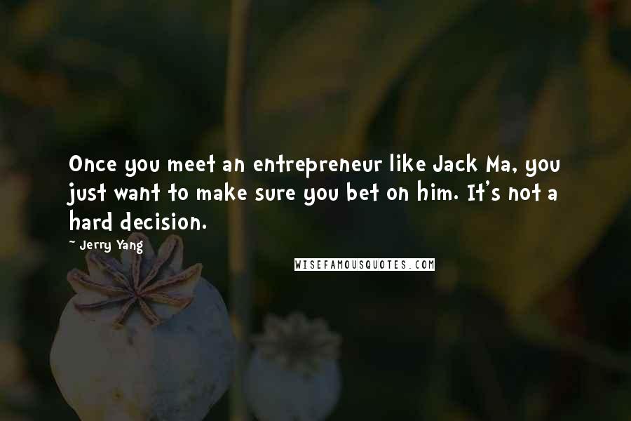 Jerry Yang Quotes: Once you meet an entrepreneur like Jack Ma, you just want to make sure you bet on him. It's not a hard decision.