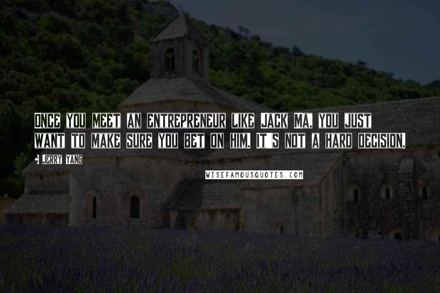 Jerry Yang Quotes: Once you meet an entrepreneur like Jack Ma, you just want to make sure you bet on him. It's not a hard decision.