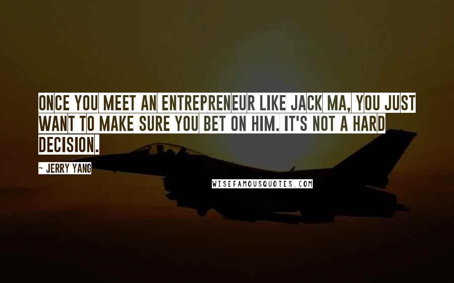 Jerry Yang Quotes: Once you meet an entrepreneur like Jack Ma, you just want to make sure you bet on him. It's not a hard decision.