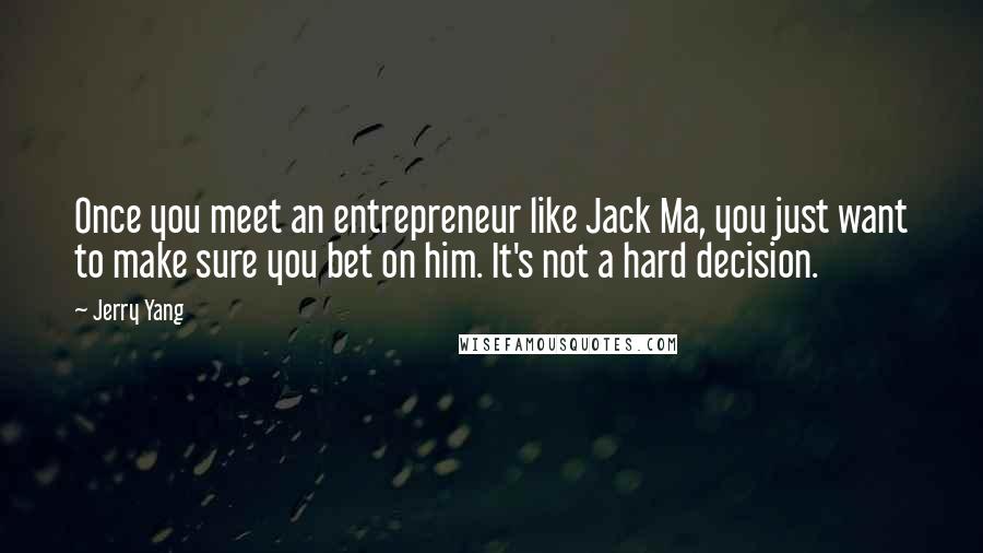 Jerry Yang Quotes: Once you meet an entrepreneur like Jack Ma, you just want to make sure you bet on him. It's not a hard decision.