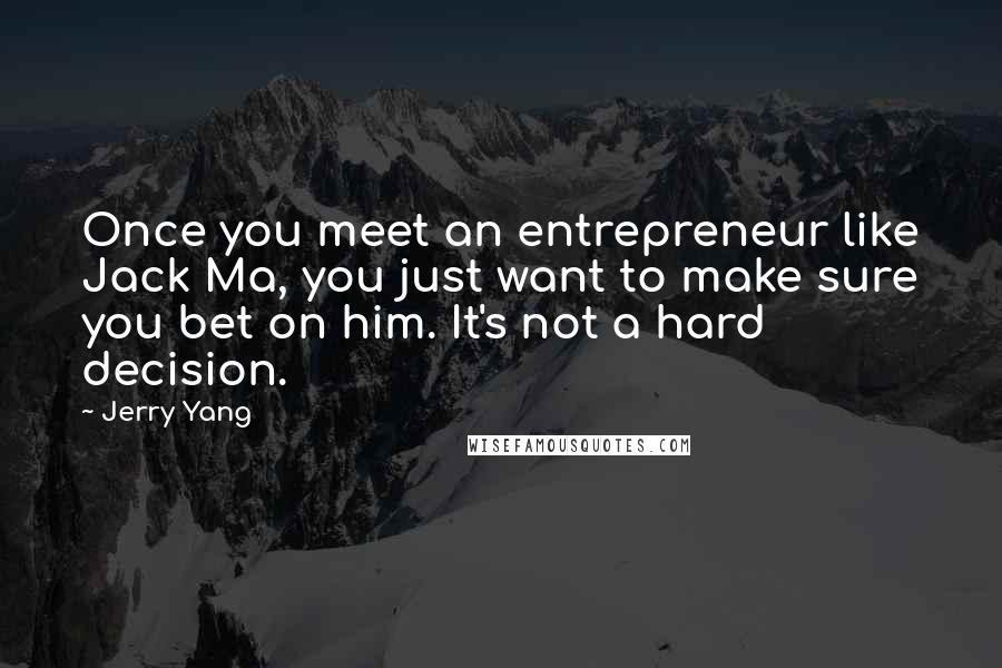 Jerry Yang Quotes: Once you meet an entrepreneur like Jack Ma, you just want to make sure you bet on him. It's not a hard decision.