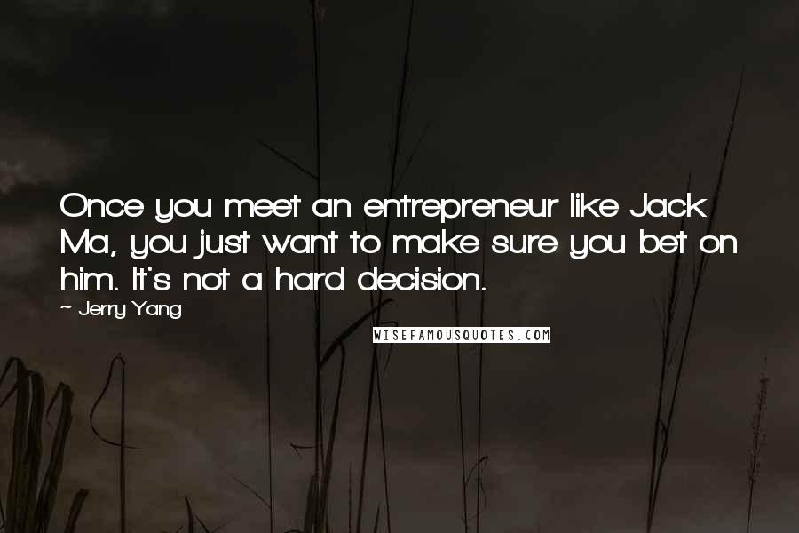 Jerry Yang Quotes: Once you meet an entrepreneur like Jack Ma, you just want to make sure you bet on him. It's not a hard decision.