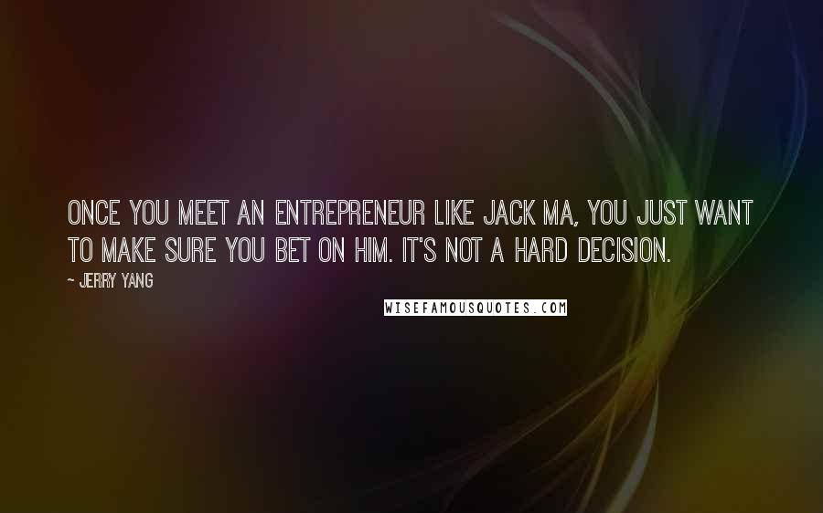 Jerry Yang Quotes: Once you meet an entrepreneur like Jack Ma, you just want to make sure you bet on him. It's not a hard decision.