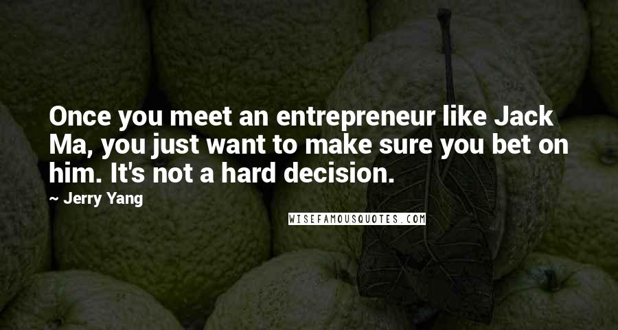 Jerry Yang Quotes: Once you meet an entrepreneur like Jack Ma, you just want to make sure you bet on him. It's not a hard decision.