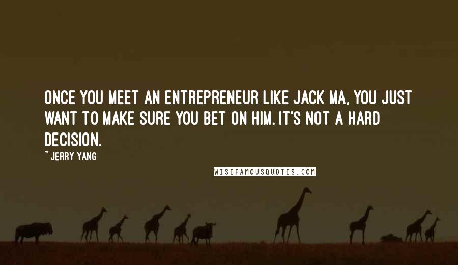 Jerry Yang Quotes: Once you meet an entrepreneur like Jack Ma, you just want to make sure you bet on him. It's not a hard decision.