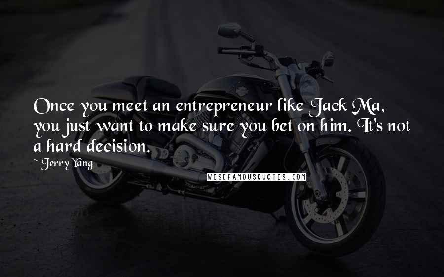 Jerry Yang Quotes: Once you meet an entrepreneur like Jack Ma, you just want to make sure you bet on him. It's not a hard decision.