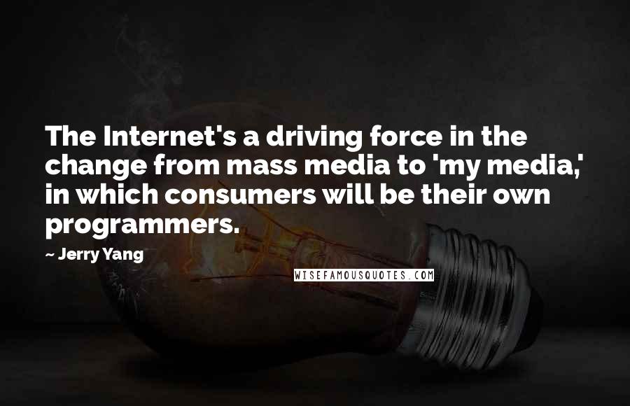 Jerry Yang Quotes: The Internet's a driving force in the change from mass media to 'my media,' in which consumers will be their own programmers.