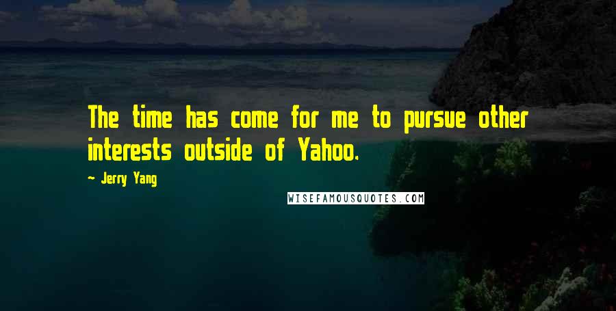 Jerry Yang Quotes: The time has come for me to pursue other interests outside of Yahoo.