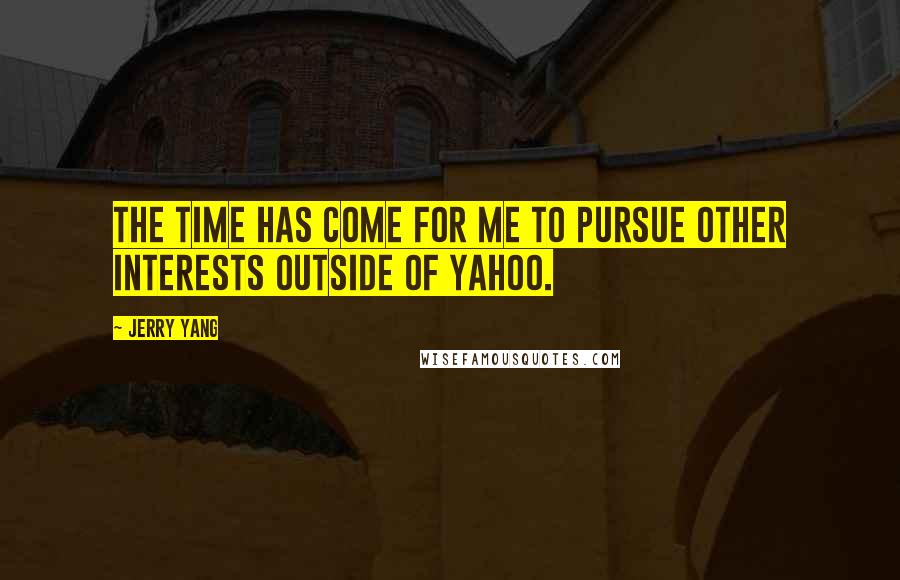 Jerry Yang Quotes: The time has come for me to pursue other interests outside of Yahoo.