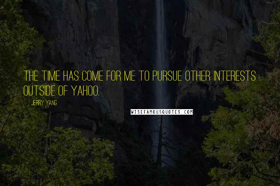 Jerry Yang Quotes: The time has come for me to pursue other interests outside of Yahoo.