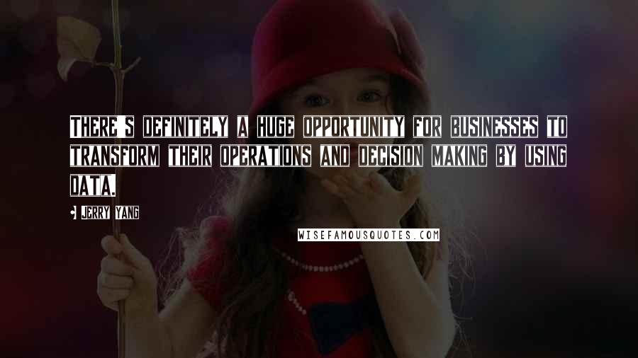 Jerry Yang Quotes: There's definitely a huge opportunity for businesses to transform their operations and decision making by using data.