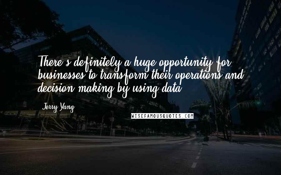 Jerry Yang Quotes: There's definitely a huge opportunity for businesses to transform their operations and decision making by using data.