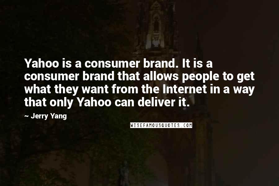 Jerry Yang Quotes: Yahoo is a consumer brand. It is a consumer brand that allows people to get what they want from the Internet in a way that only Yahoo can deliver it.