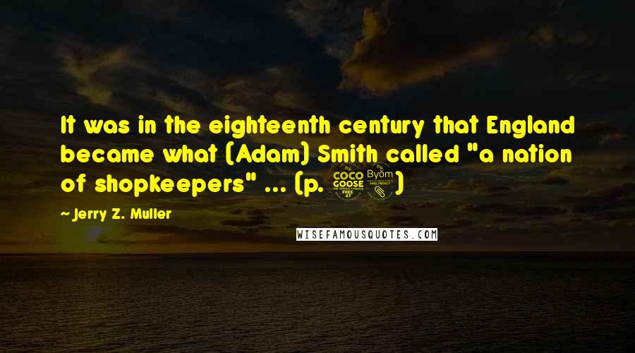 Jerry Z. Muller Quotes: It was in the eighteenth century that England became what (Adam) Smith called "a nation of shopkeepers" ... (p. 58)