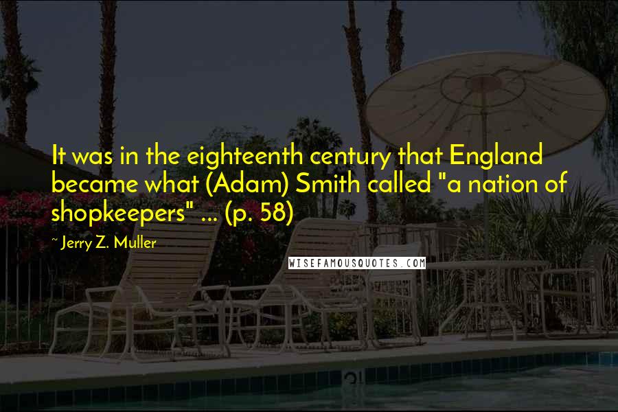 Jerry Z. Muller Quotes: It was in the eighteenth century that England became what (Adam) Smith called "a nation of shopkeepers" ... (p. 58)