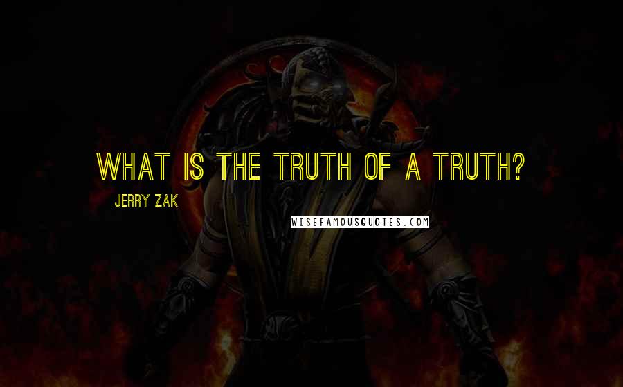 Jerry Zak Quotes: What is the truth of a truth?