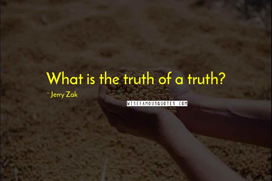 Jerry Zak Quotes: What is the truth of a truth?