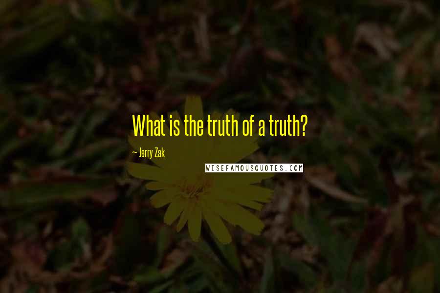 Jerry Zak Quotes: What is the truth of a truth?