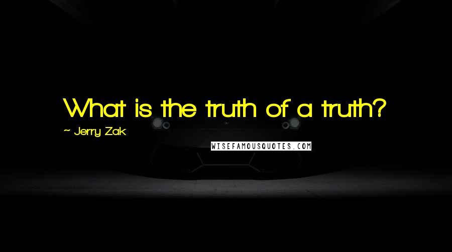 Jerry Zak Quotes: What is the truth of a truth?