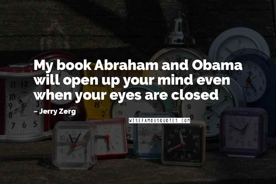 Jerry Zerg Quotes: My book Abraham and Obama will open up your mind even when your eyes are closed