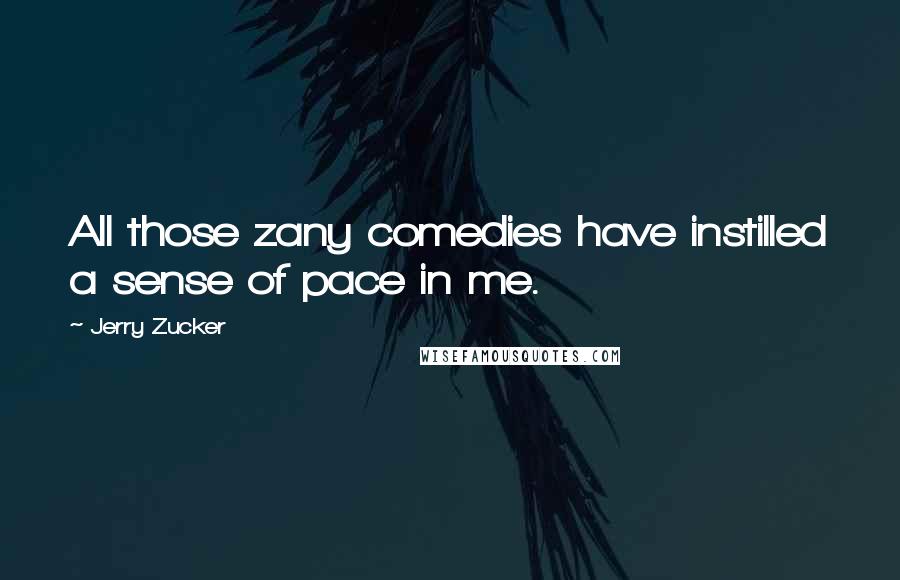 Jerry Zucker Quotes: All those zany comedies have instilled a sense of pace in me.