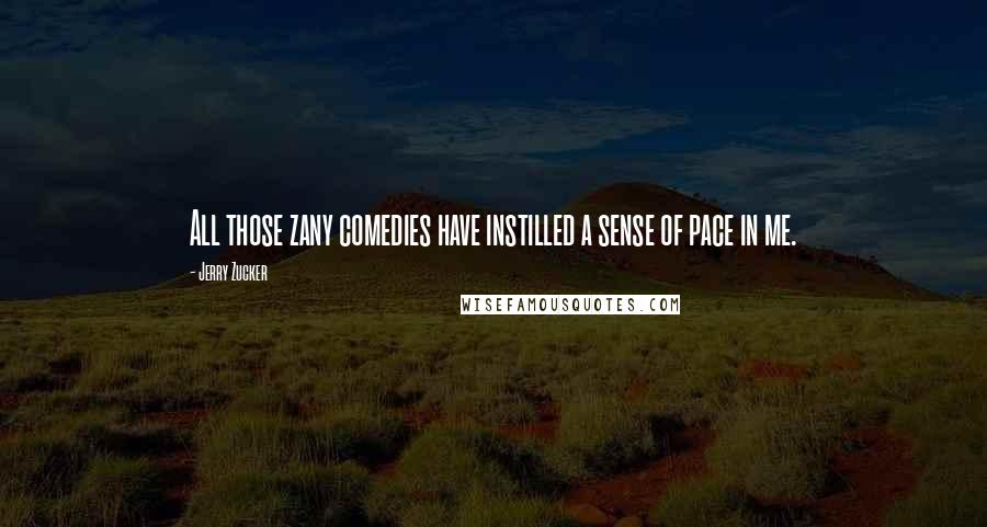 Jerry Zucker Quotes: All those zany comedies have instilled a sense of pace in me.