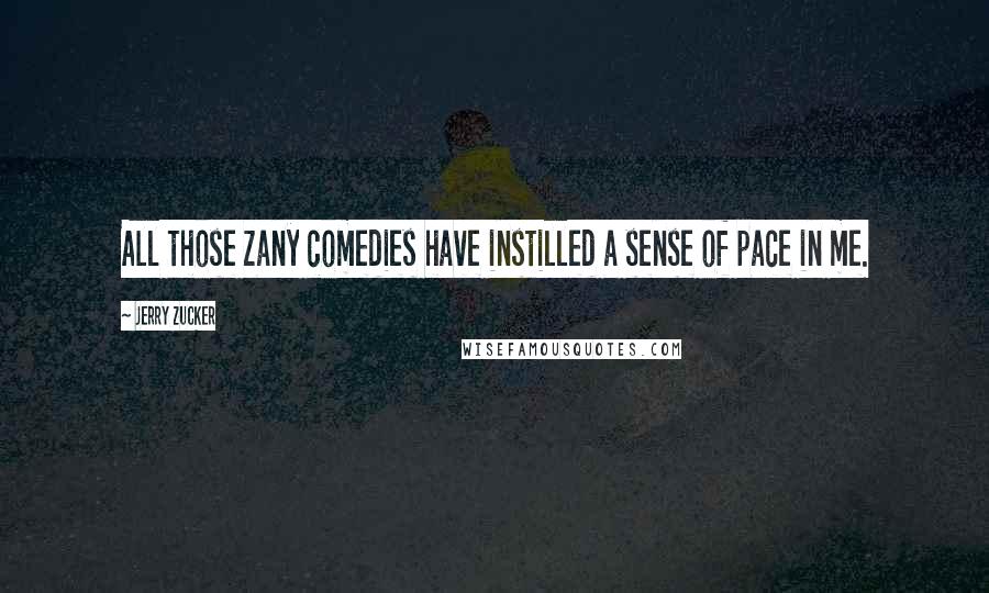 Jerry Zucker Quotes: All those zany comedies have instilled a sense of pace in me.