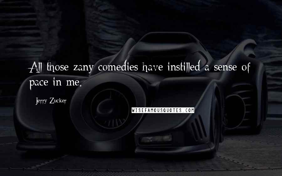 Jerry Zucker Quotes: All those zany comedies have instilled a sense of pace in me.
