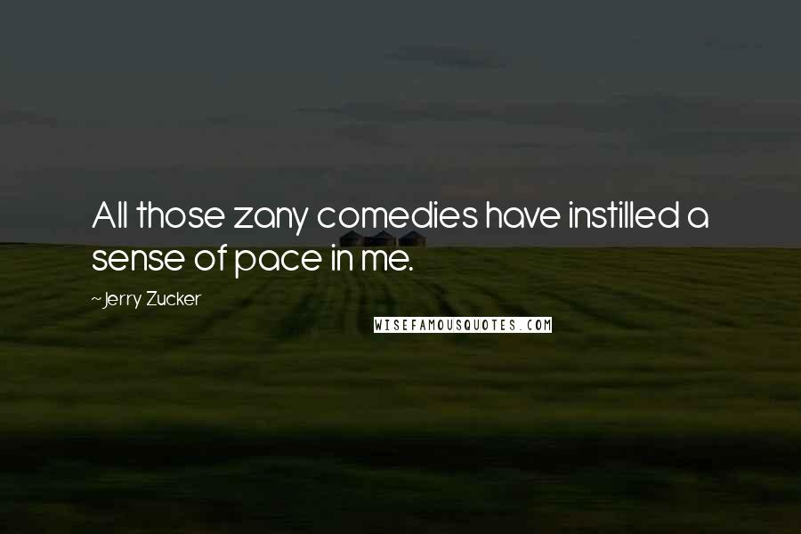 Jerry Zucker Quotes: All those zany comedies have instilled a sense of pace in me.