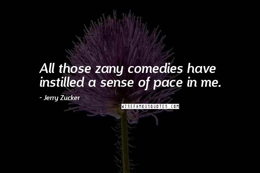 Jerry Zucker Quotes: All those zany comedies have instilled a sense of pace in me.