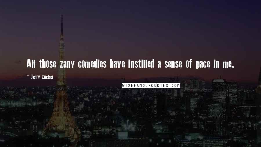 Jerry Zucker Quotes: All those zany comedies have instilled a sense of pace in me.
