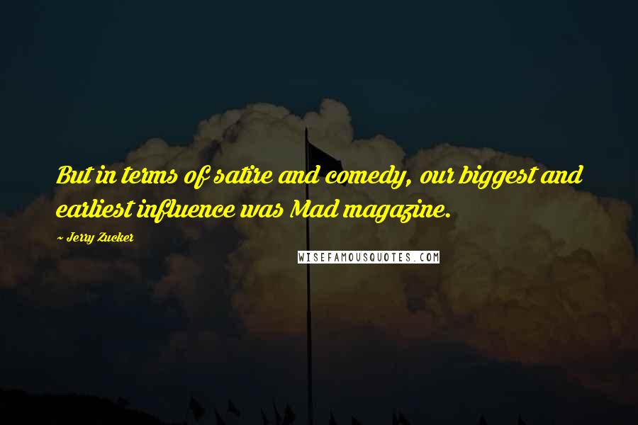 Jerry Zucker Quotes: But in terms of satire and comedy, our biggest and earliest influence was Mad magazine.