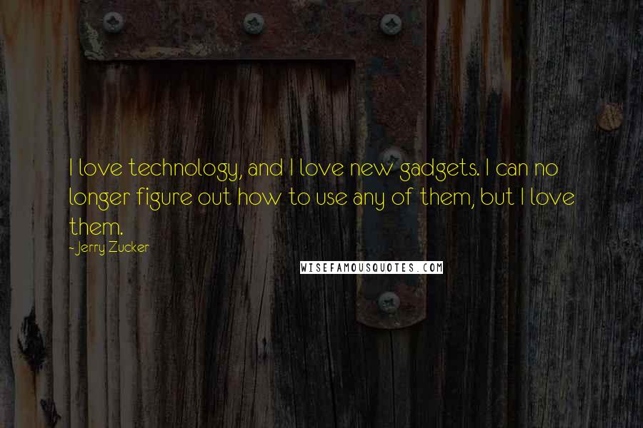 Jerry Zucker Quotes: I love technology, and I love new gadgets. I can no longer figure out how to use any of them, but I love them.