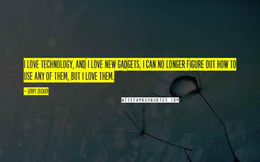 Jerry Zucker Quotes: I love technology, and I love new gadgets. I can no longer figure out how to use any of them, but I love them.