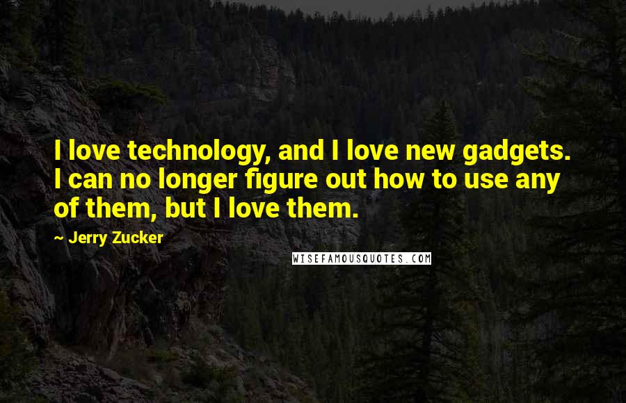 Jerry Zucker Quotes: I love technology, and I love new gadgets. I can no longer figure out how to use any of them, but I love them.