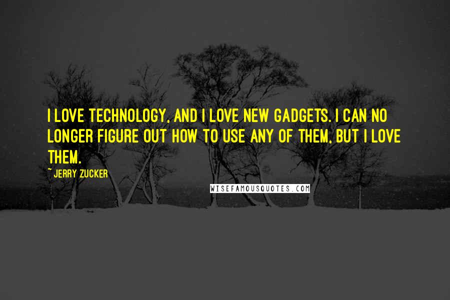 Jerry Zucker Quotes: I love technology, and I love new gadgets. I can no longer figure out how to use any of them, but I love them.