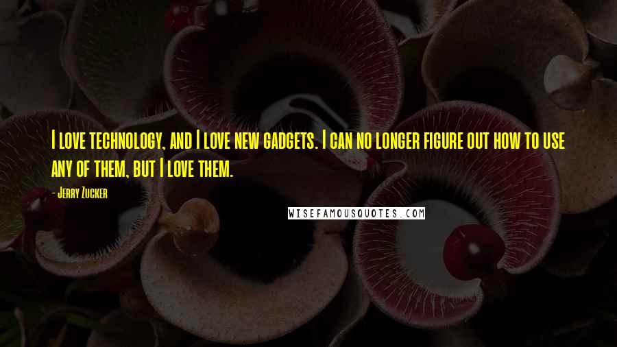 Jerry Zucker Quotes: I love technology, and I love new gadgets. I can no longer figure out how to use any of them, but I love them.