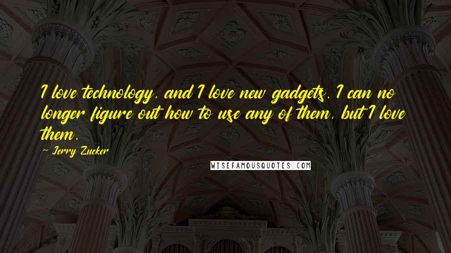 Jerry Zucker Quotes: I love technology, and I love new gadgets. I can no longer figure out how to use any of them, but I love them.