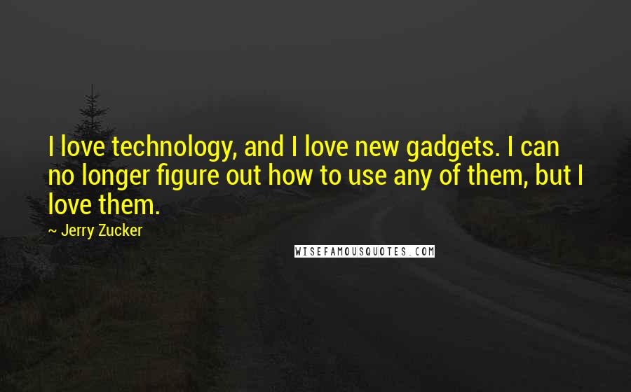 Jerry Zucker Quotes: I love technology, and I love new gadgets. I can no longer figure out how to use any of them, but I love them.