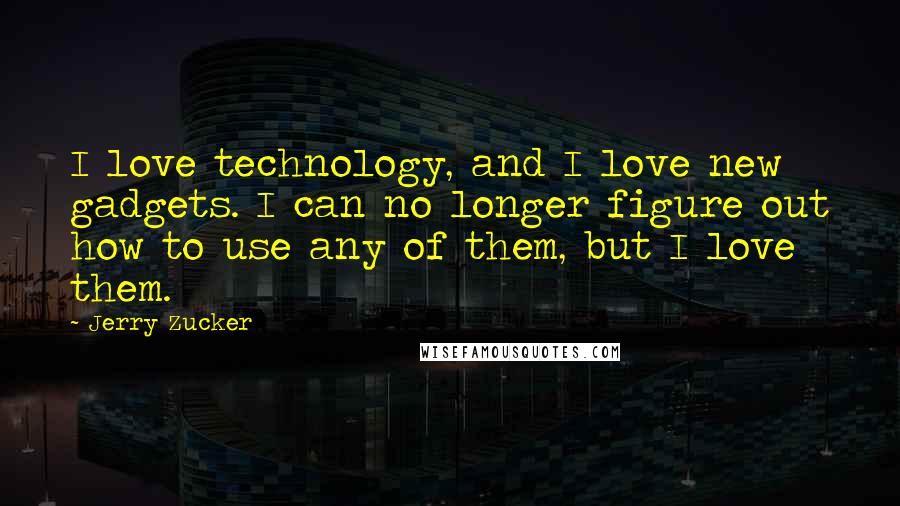 Jerry Zucker Quotes: I love technology, and I love new gadgets. I can no longer figure out how to use any of them, but I love them.