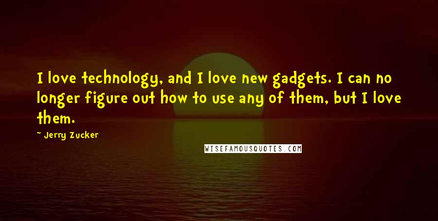 Jerry Zucker Quotes: I love technology, and I love new gadgets. I can no longer figure out how to use any of them, but I love them.