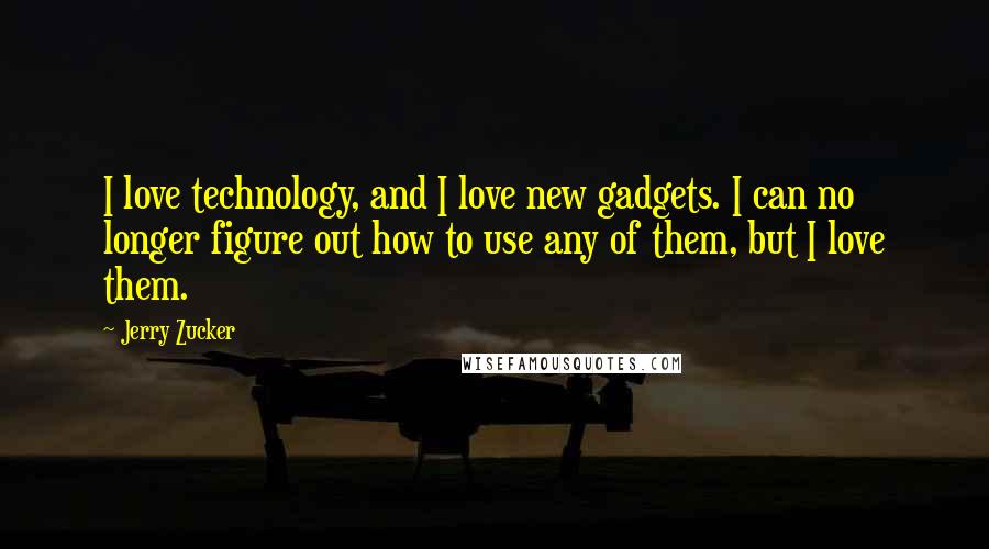Jerry Zucker Quotes: I love technology, and I love new gadgets. I can no longer figure out how to use any of them, but I love them.