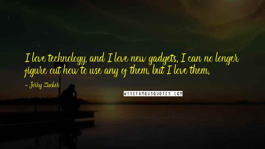 Jerry Zucker Quotes: I love technology, and I love new gadgets. I can no longer figure out how to use any of them, but I love them.