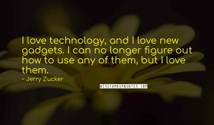 Jerry Zucker Quotes: I love technology, and I love new gadgets. I can no longer figure out how to use any of them, but I love them.