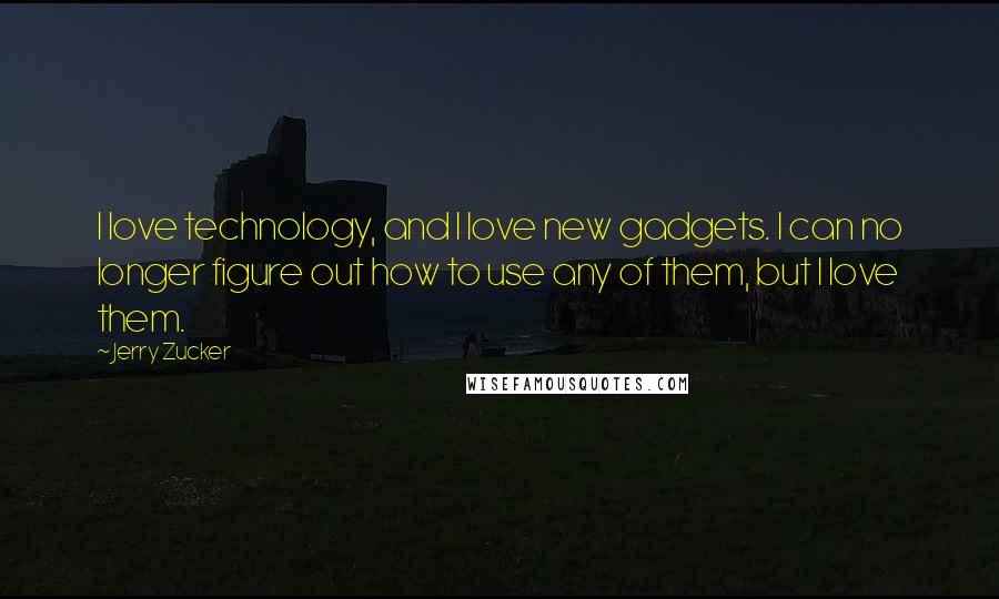 Jerry Zucker Quotes: I love technology, and I love new gadgets. I can no longer figure out how to use any of them, but I love them.