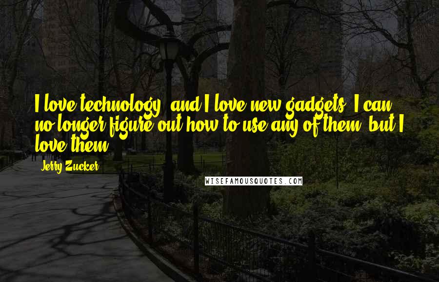 Jerry Zucker Quotes: I love technology, and I love new gadgets. I can no longer figure out how to use any of them, but I love them.